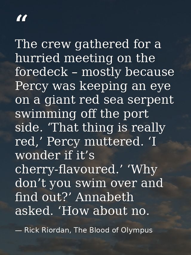 The crew gathered for a hurried meeting on the foredeck – mostly because Percy was keeping an eye on a giant red sea ser — Rick Riordan, The Blood of Olympus