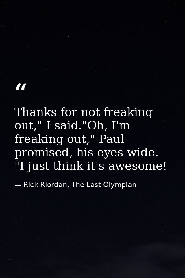 Thanks for not freaking out," I said."Oh, I'm freaking out," Paul promised, his eyes wide. "I just think it's awesome! — Rick Riordan, The Last Olympian
