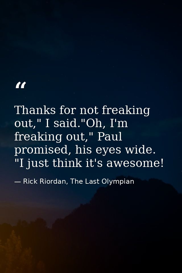 Thanks for not freaking out," I said."Oh, I'm freaking out," Paul promised, his eyes wide. "I just think it's awesome! — Rick Riordan, The Last Olympian