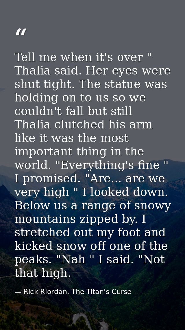 Tell me when it's over " Thalia said. Her eyes were shut tight. The statue was holding on to us so we couldn't fall but  — Rick Riordan, The Titan's Curse