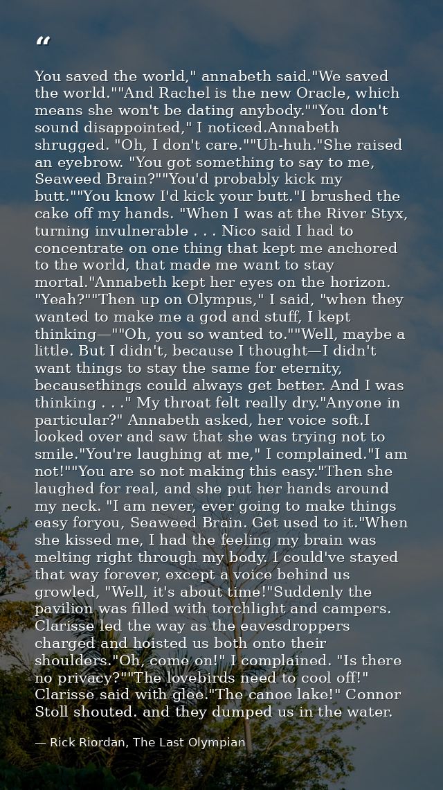 You saved the world," annabeth said."We saved the world.""And Rachel is the new Oracle, which means she won't be dating  — Rick Riordan, The Last Olympian