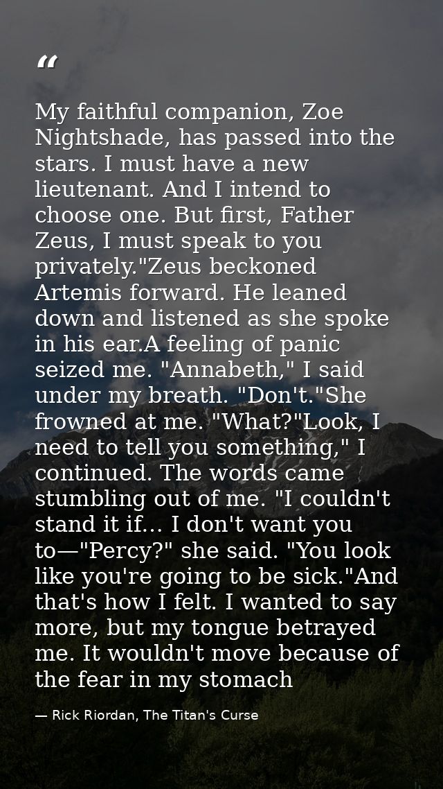 My faithful companion, Zoe Nightshade, has passed into the stars. I must have a new lieutenant. And I intend to choose o — Rick Riordan, The Titan's Curse