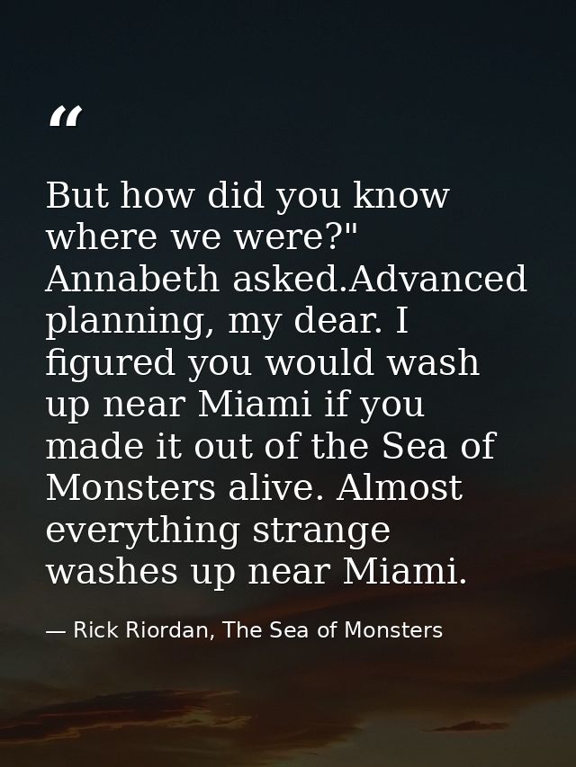 But how did you know where we were?" Annabeth asked.Advanced planning, my dear. I figured you would wash up near Miami i — Rick Riordan, The Sea of Monsters