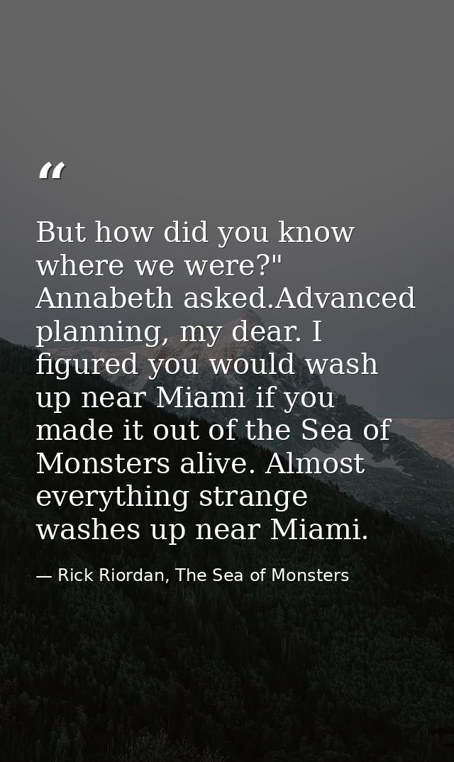 But how did you know where we were?" Annabeth asked.Advanced planning, my dear. I figured you would wash up near Miami i — Rick Riordan, The Sea of Monsters