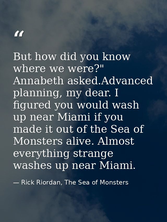 But how did you know where we were?" Annabeth asked.Advanced planning, my dear. I figured you would wash up near Miami i — Rick Riordan, The Sea of Monsters