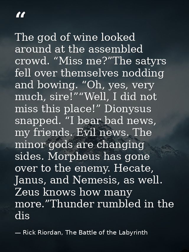 The god of wine looked around at the assembled crowd. “Miss me?”The satyrs fell over themselves nodding and bowing. “Oh, — Rick Riordan, The Battle of the Labyrinth