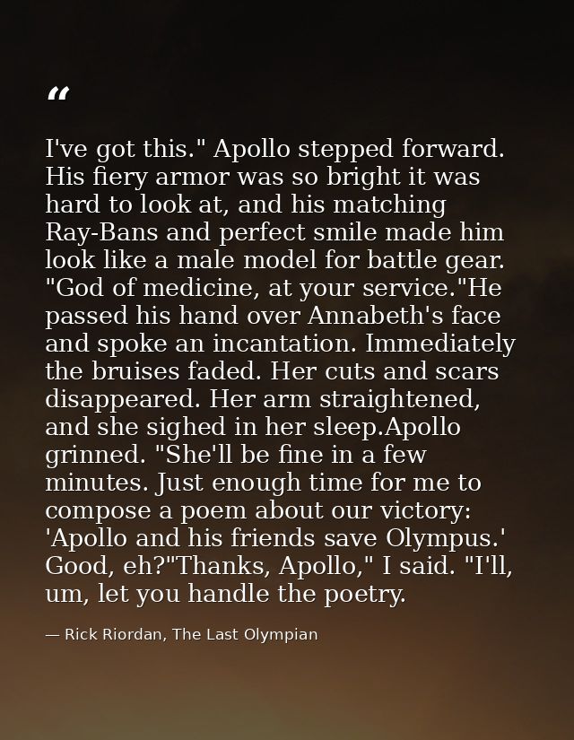 I've got this." Apollo stepped forward. His fiery armor was so bright it was hard to look at, and his matching Ray-Bans  — Rick Riordan, The Last Olympian