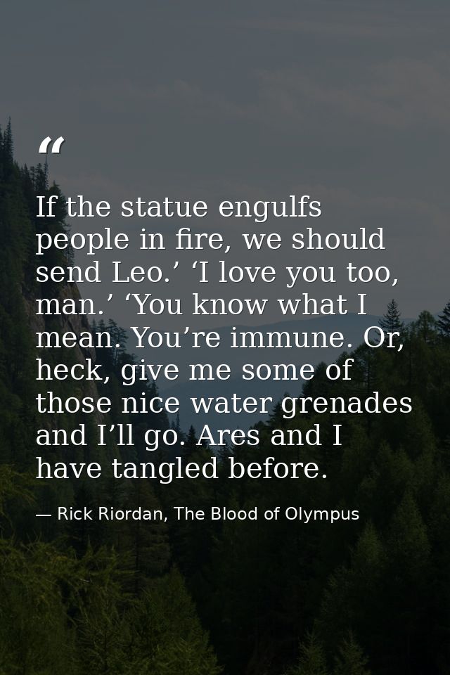 If the statue engulfs people in fire, we should send Leo.’ ‘I love you too, man.’ ‘You know what I mean. You’re immune.  — Rick Riordan, The Blood of Olympus