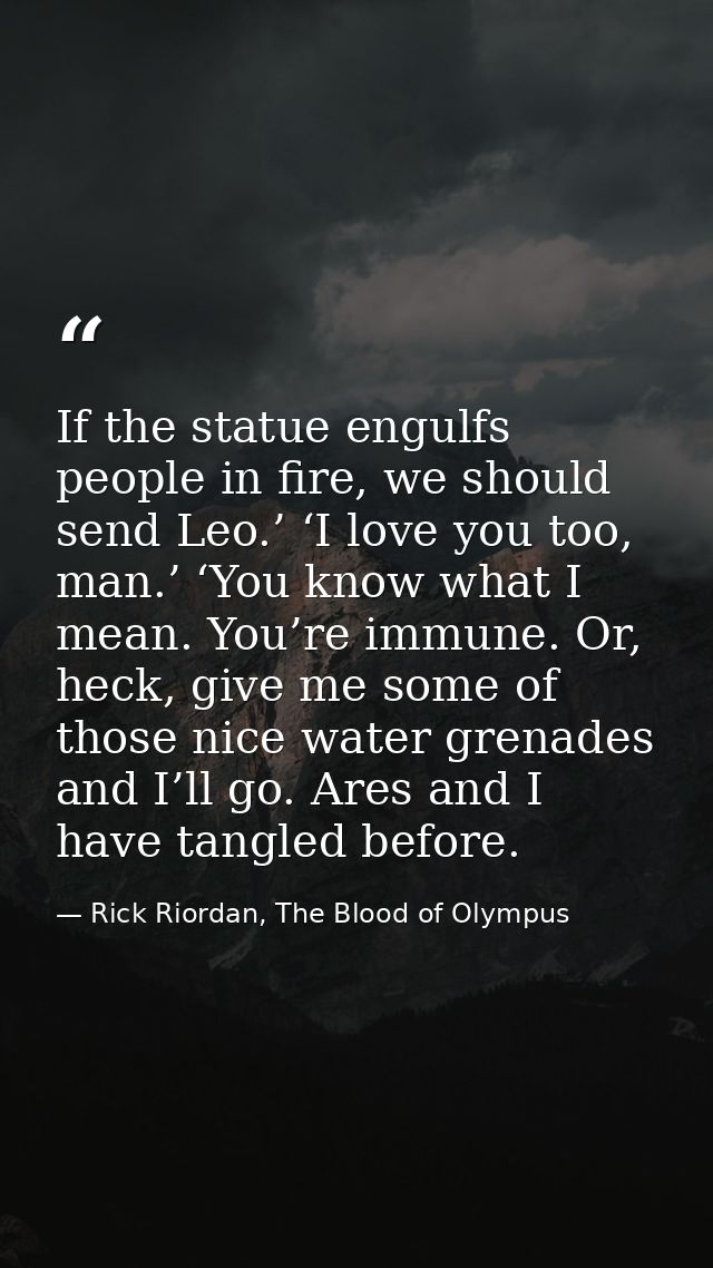 If the statue engulfs people in fire, we should send Leo.’ ‘I love you too, man.’ ‘You know what I mean. You’re immune.  — Rick Riordan, The Blood of Olympus