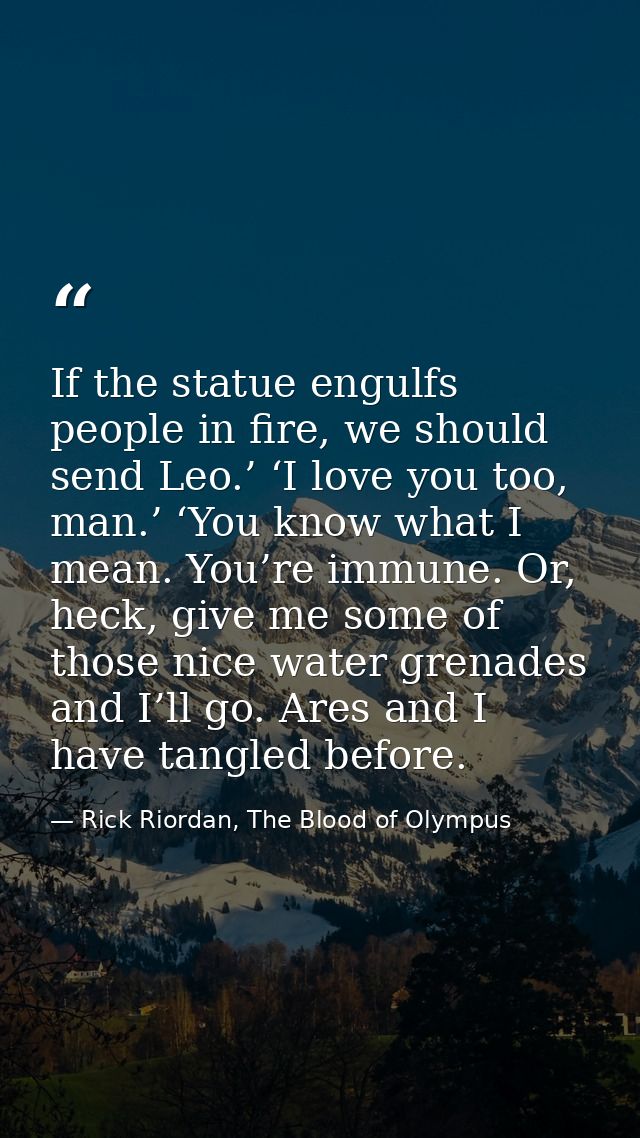 If the statue engulfs people in fire, we should send Leo.’ ‘I love you too, man.’ ‘You know what I mean. You’re immune.  — Rick Riordan, The Blood of Olympus