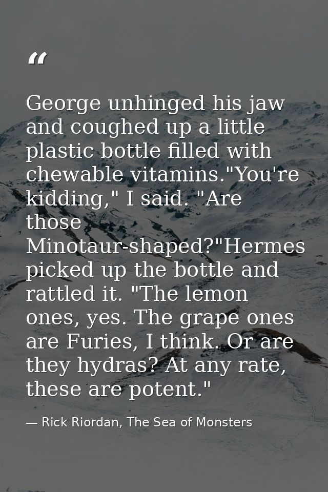 George unhinged his jaw and coughed up a little plastic bottle filled with chewable vitamins."You're kidding," I said. " — Rick Riordan, The Sea of Monsters
