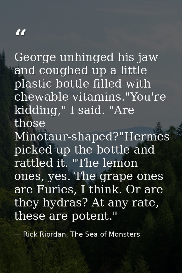 George unhinged his jaw and coughed up a little plastic bottle filled with chewable vitamins."You're kidding," I said. " — Rick Riordan, The Sea of Monsters