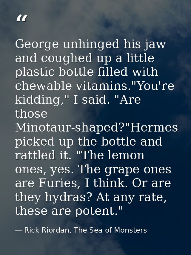 George unhinged his jaw and coughed up a little plastic bottle filled with chewable vitamins."You're kidding," I said. " — Rick Riordan, The Sea of Monsters