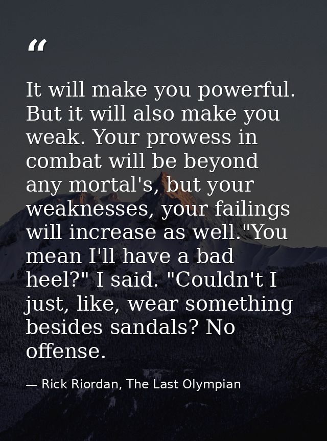 It will make you powerful. But it will also make you weak. Your prowess in combat will be beyond any mortal's, but your  — Rick Riordan, The Last Olympian