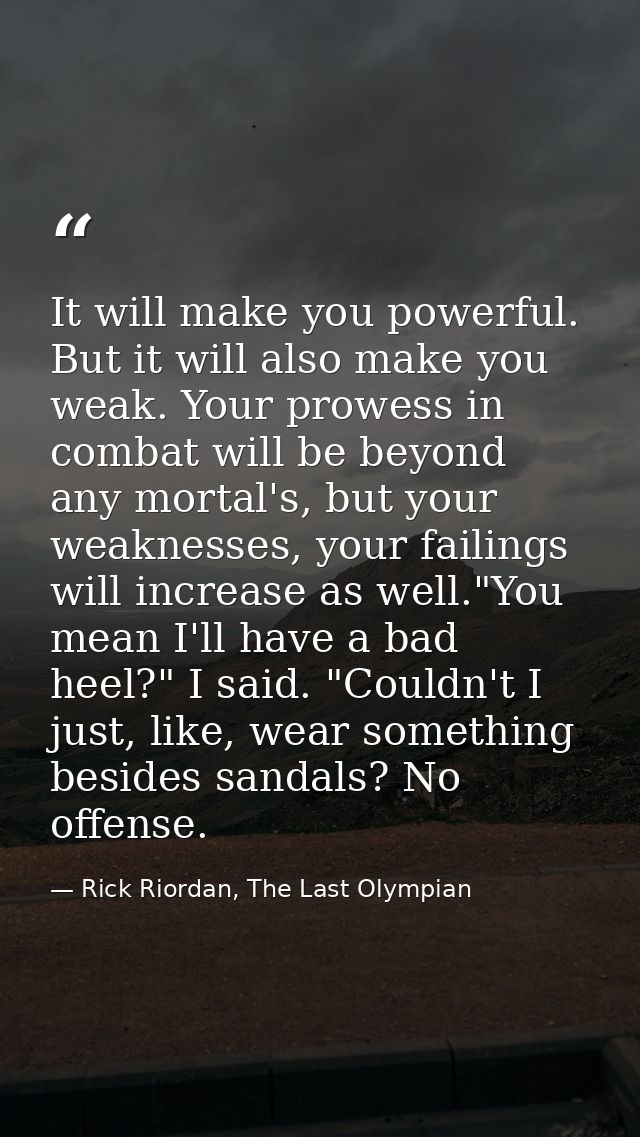 It will make you powerful. But it will also make you weak. Your prowess in combat will be beyond any mortal's, but your  — Rick Riordan, The Last Olympian