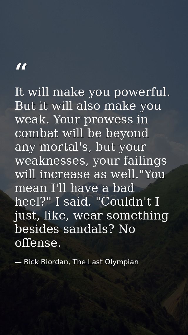 It will make you powerful. But it will also make you weak. Your prowess in combat will be beyond any mortal's, but your  — Rick Riordan, The Last Olympian