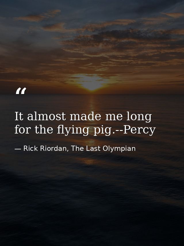 It almost made me long for the flying pig.--Percy — Rick Riordan, The Last Olympian