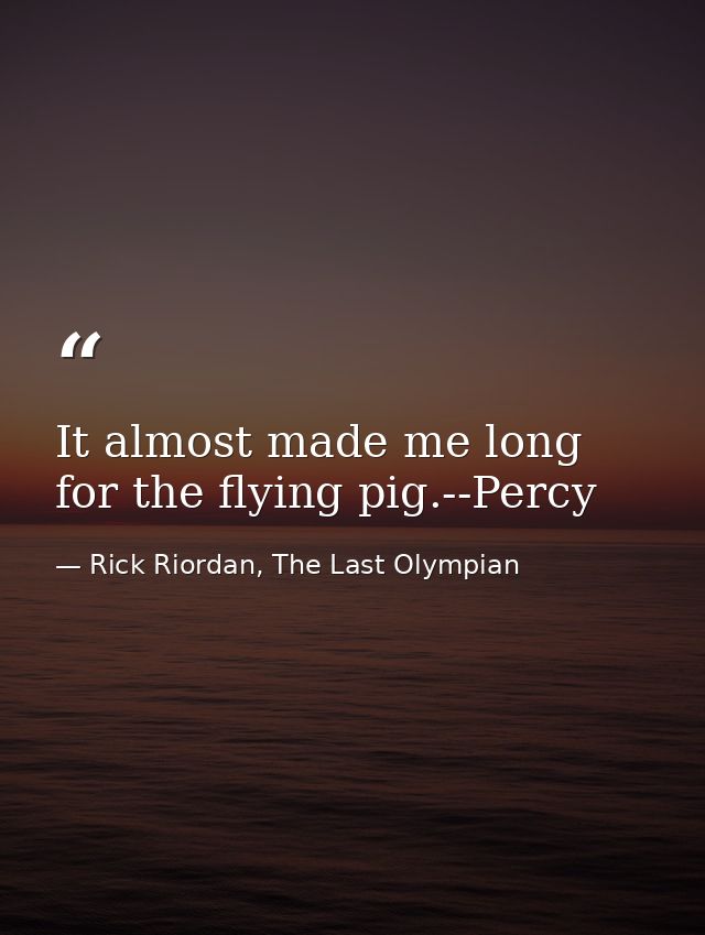 It almost made me long for the flying pig.--Percy — Rick Riordan, The Last Olympian