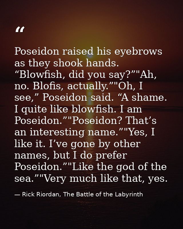 Poseidon raised his eyebrows as they shook hands. “Blowfish, did you say?”"Ah, no. Blofis, actually.”"Oh, I see,” Poseid — Rick Riordan, The Battle of the Labyrinth