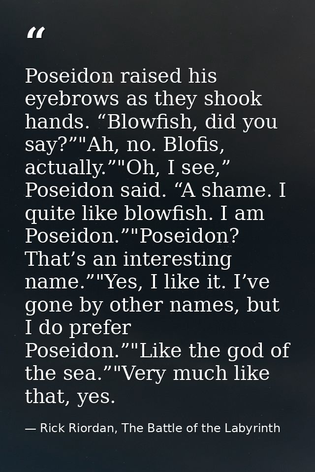 Poseidon raised his eyebrows as they shook hands. “Blowfish, did you say?”"Ah, no. Blofis, actually.”"Oh, I see,” Poseid — Rick Riordan, The Battle of the Labyrinth