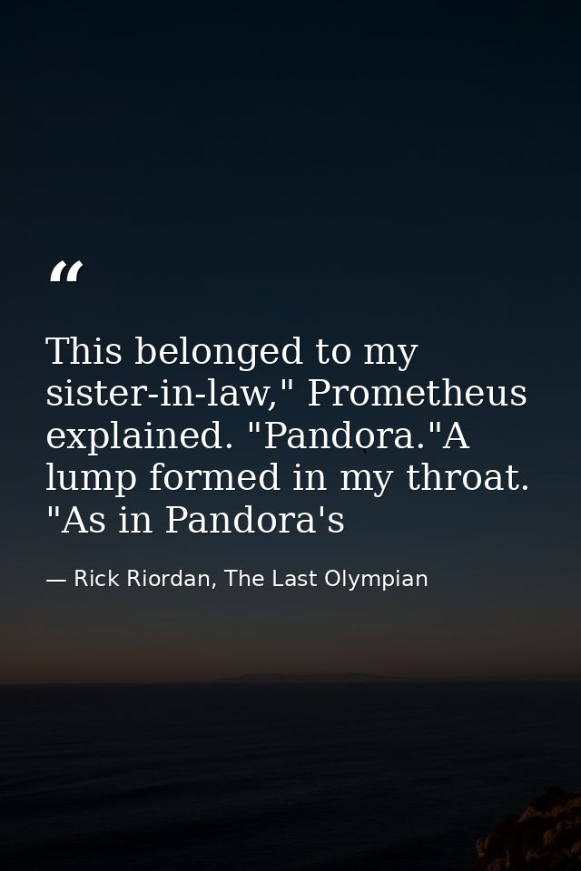 This belonged to my sister-in-law," Prometheus explained. "Pandora."A lump formed in my throat. "As in Pandora's — Rick Riordan, The Last Olympian