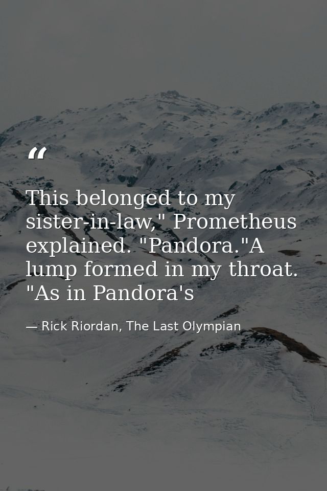 This belonged to my sister-in-law," Prometheus explained. "Pandora."A lump formed in my throat. "As in Pandora's — Rick Riordan, The Last Olympian