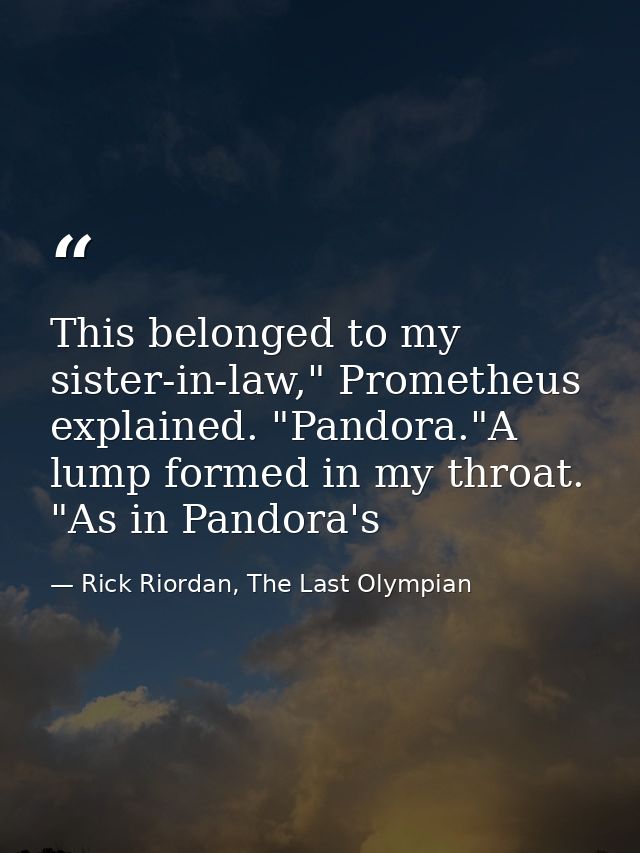 This belonged to my sister-in-law," Prometheus explained. "Pandora."A lump formed in my throat. "As in Pandora's — Rick Riordan, The Last Olympian