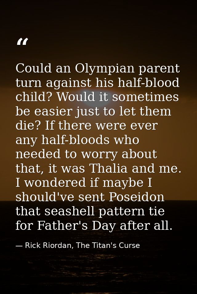 Could an Olympian parent turn against his half-blood child? Would it sometimes be easier just to let them die? If there  — Rick Riordan, The Titan's Curse