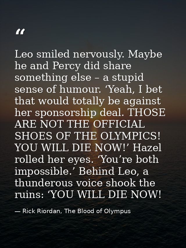 Leo smiled nervously. Maybe he and Percy did share something else – a stupid sense of humour. ‘Yeah, I bet that would to — Rick Riordan, The Blood of Olympus