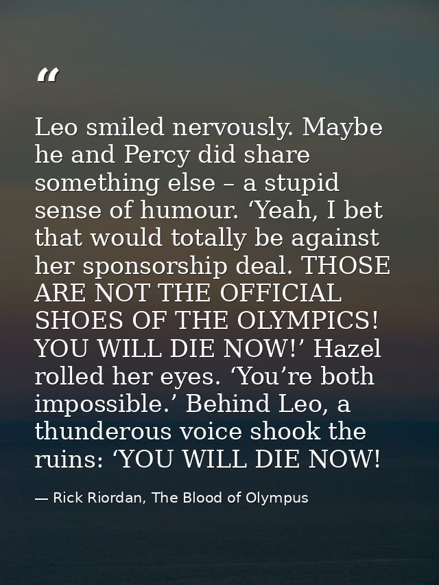 Leo smiled nervously. Maybe he and Percy did share something else – a stupid sense of humour. ‘Yeah, I bet that would to — Rick Riordan, The Blood of Olympus