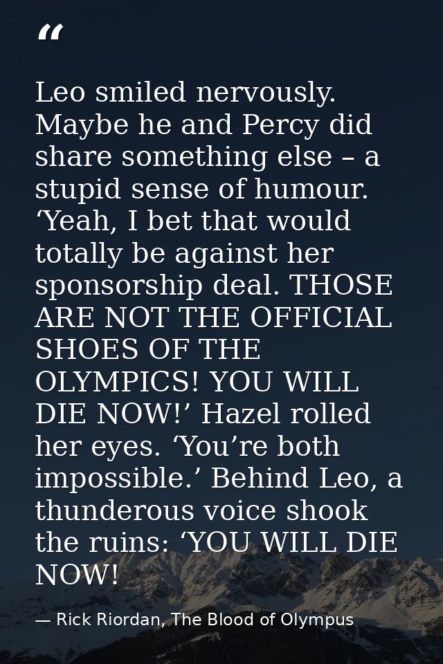 Leo smiled nervously. Maybe he and Percy did share something else – a stupid sense of humour. ‘Yeah, I bet that would to — Rick Riordan, The Blood of Olympus