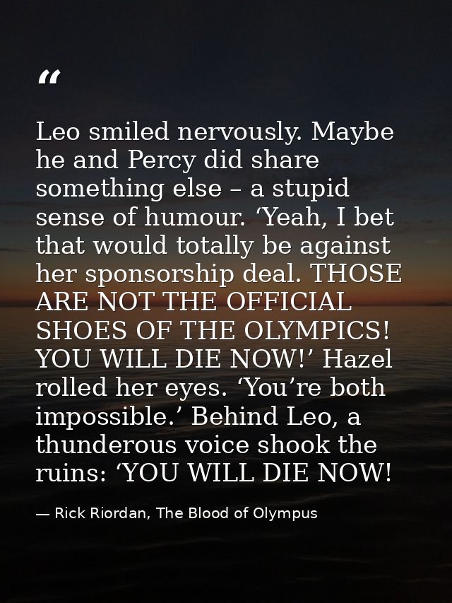 Leo smiled nervously. Maybe he and Percy did share something else – a stupid sense of humour. ‘Yeah, I bet that would to — Rick Riordan, The Blood of Olympus