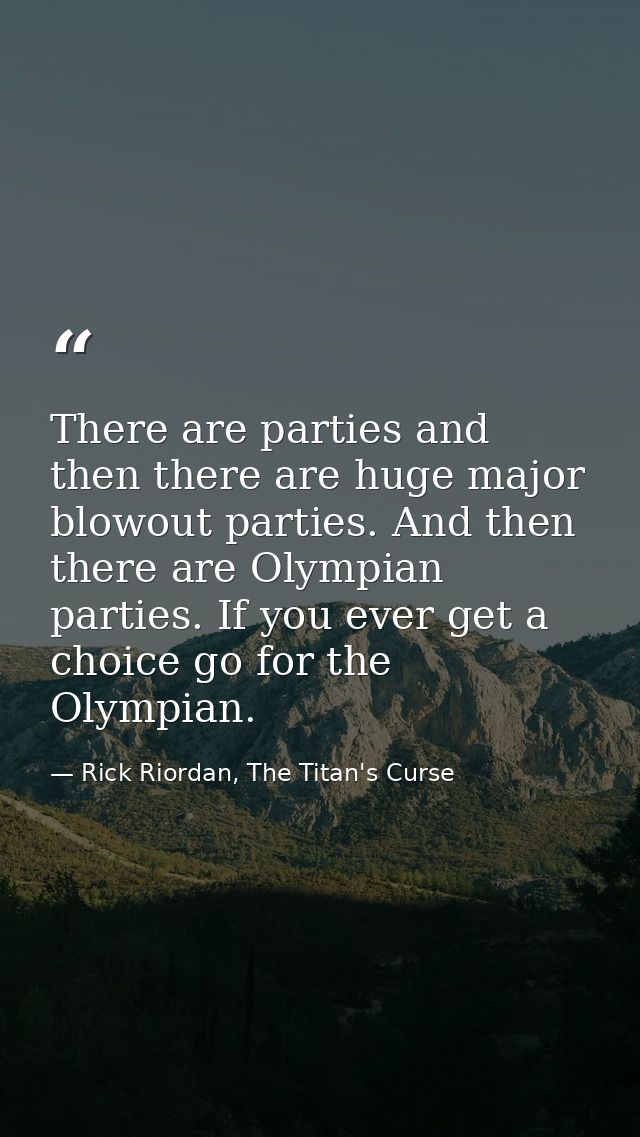 There are parties and then there are huge major blowout parties. And then there are Olympian parties. If you ever get a  — Rick Riordan, The Titan's Curse