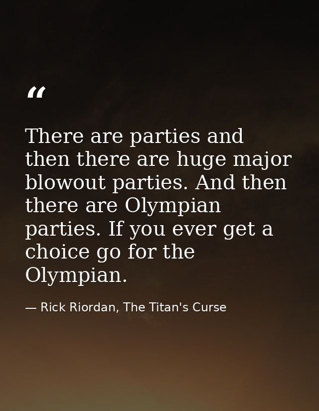 There are parties and then there are huge major blowout parties. And then there are Olympian parties. If you ever get a  — Rick Riordan, The Titan's Curse