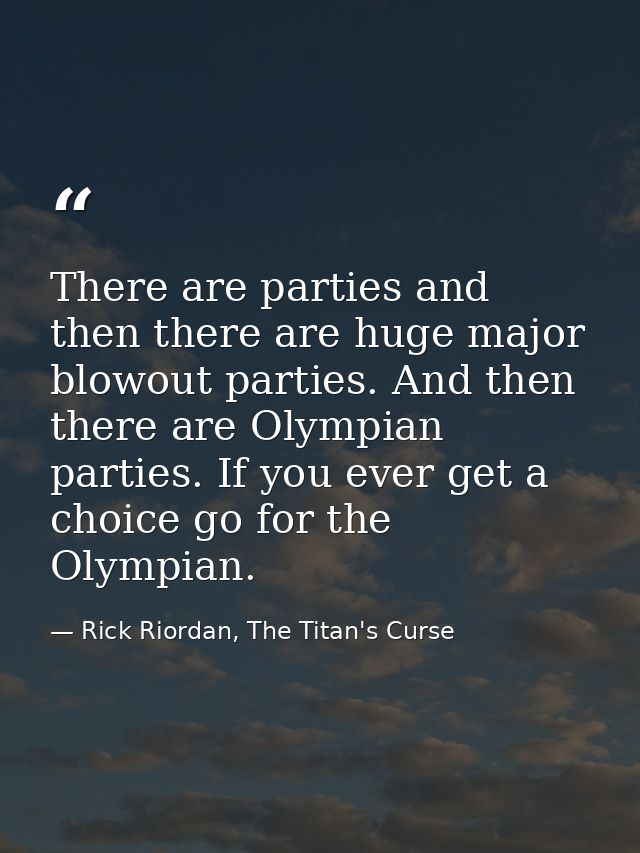 There are parties and then there are huge major blowout parties. And then there are Olympian parties. If you ever get a  — Rick Riordan, The Titan's Curse