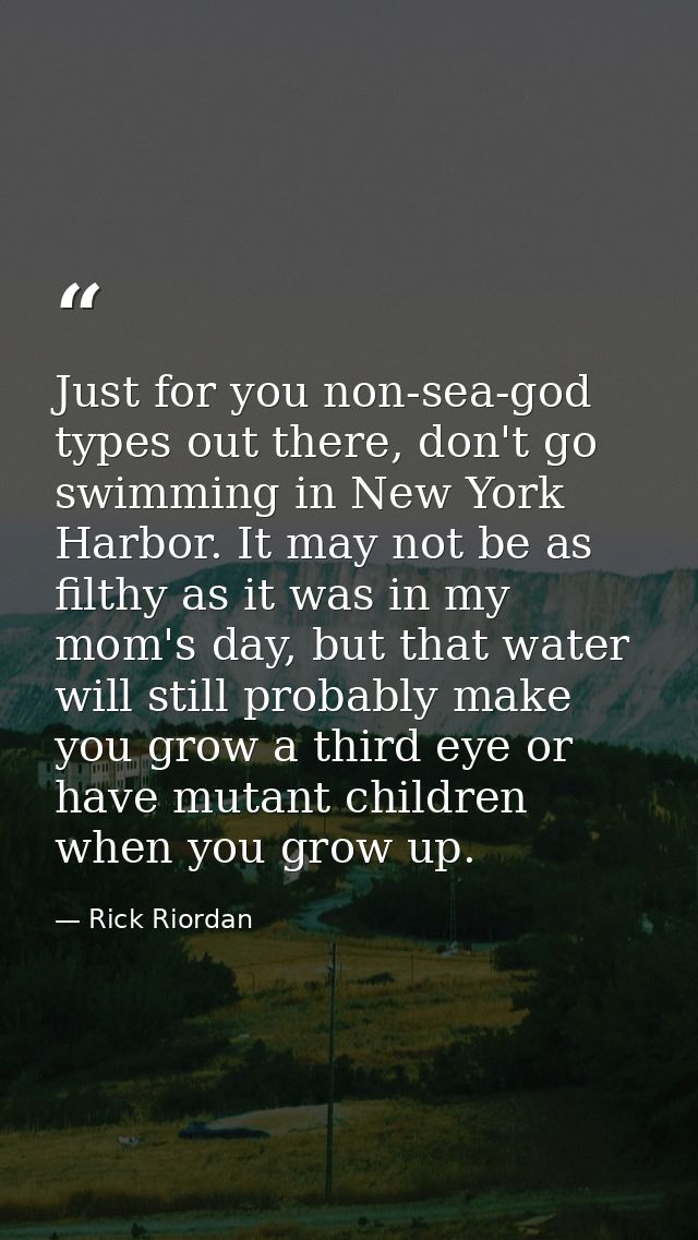 Just for you non-sea-god types out there, don't go swimming in New York Harbor. It may not be as filthy as it was in my  — Rick Riordan