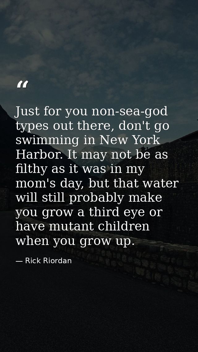 Just for you non-sea-god types out there, don't go swimming in New York Harbor. It may not be as filthy as it was in my  — Rick Riordan