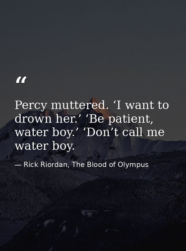Percy muttered. ‘I want to drown her.’ ‘Be patient, water boy.’ ‘Don’t call me water boy. — Rick Riordan, The Blood of Olympus