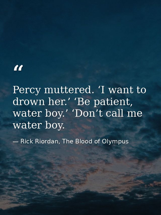Percy muttered. ‘I want to drown her.’ ‘Be patient, water boy.’ ‘Don’t call me water boy. — Rick Riordan, The Blood of Olympus