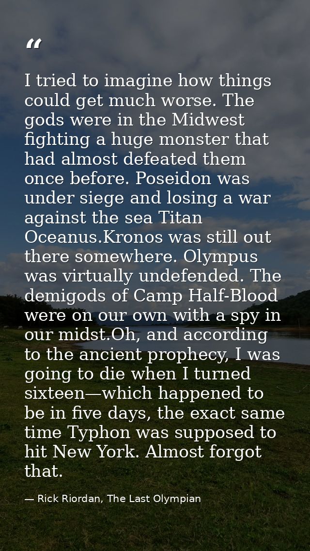 I tried to imagine how things could get much worse. The gods were in the Midwest fighting a huge monster that had almost — Rick Riordan, The Last Olympian