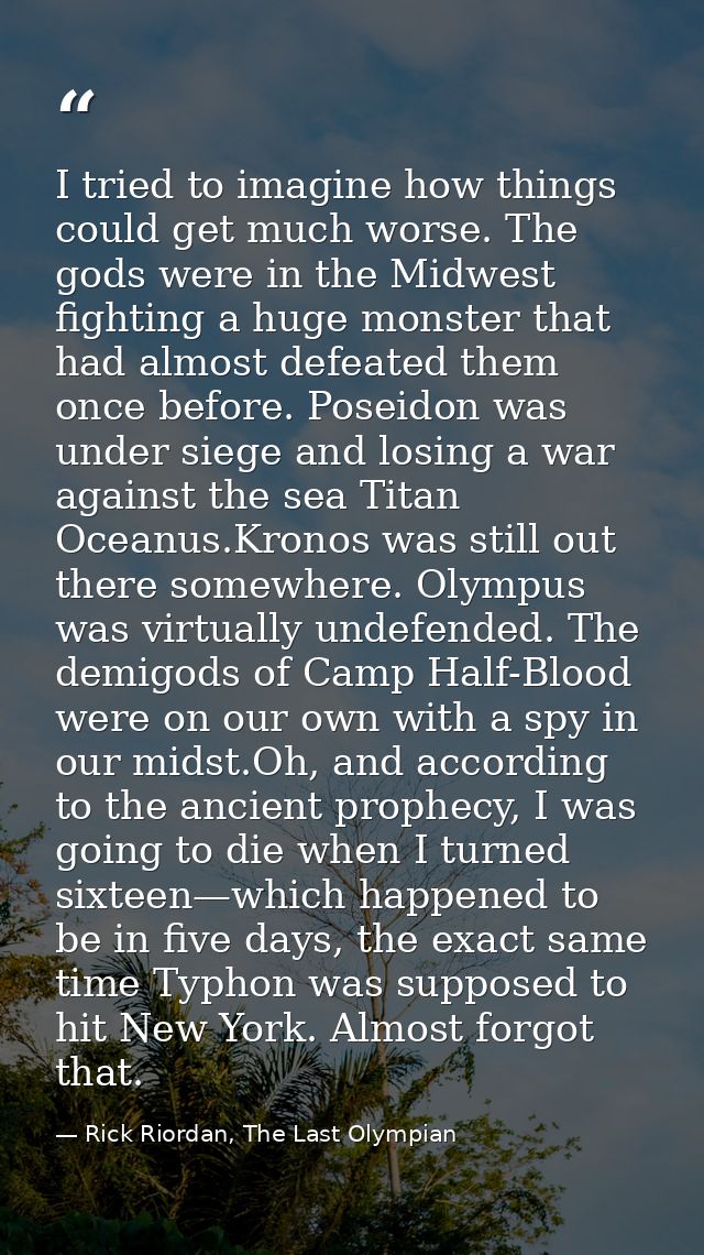 I tried to imagine how things could get much worse. The gods were in the Midwest fighting a huge monster that had almost — Rick Riordan, The Last Olympian