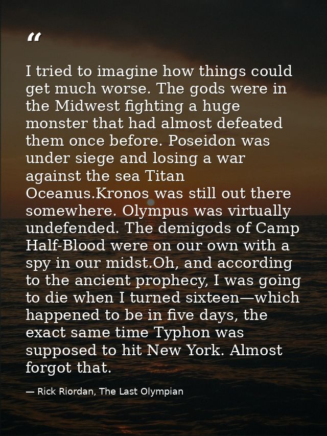 I tried to imagine how things could get much worse. The gods were in the Midwest fighting a huge monster that had almost — Rick Riordan, The Last Olympian