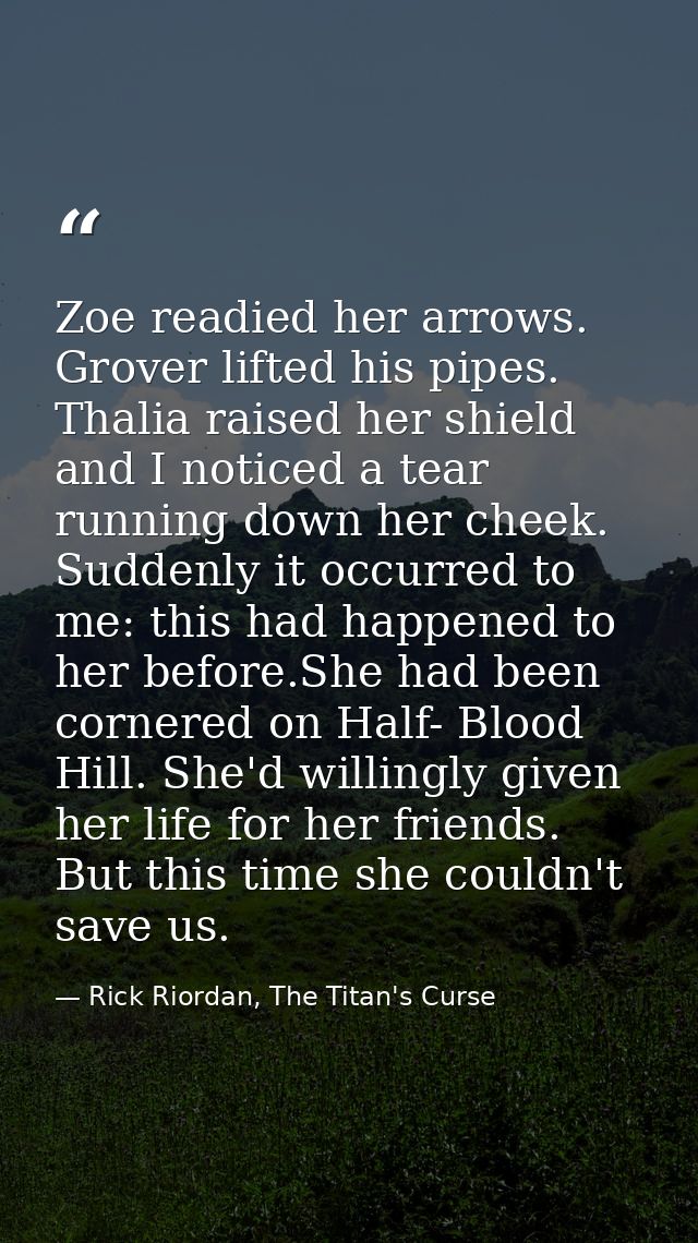 Zoe readied her arrows. Grover lifted his pipes. Thalia raised her shield and I noticed a tear running down her cheek. S — Rick Riordan, The Titan's Curse