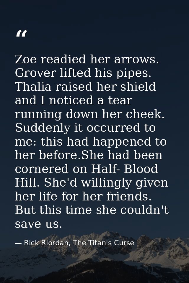 Zoe readied her arrows. Grover lifted his pipes. Thalia raised her shield and I noticed a tear running down her cheek. S — Rick Riordan, The Titan's Curse