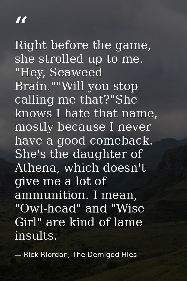 Right before the game, she strolled up to me. "Hey, Seaweed Brain.""Will you stop calling me that?"She knows I hate that — Rick Riordan, The Demigod Files