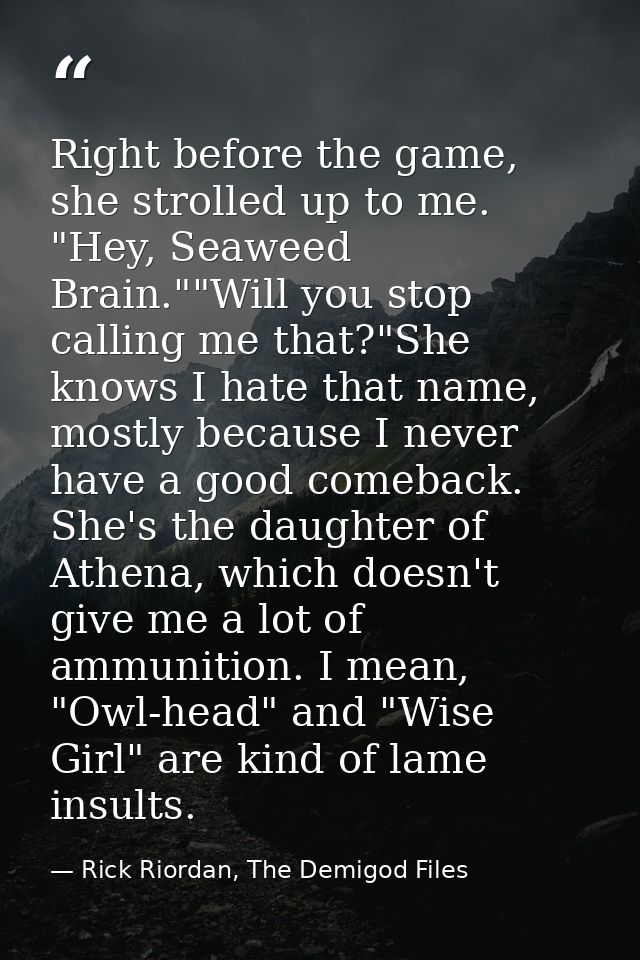 Right before the game, she strolled up to me. "Hey, Seaweed Brain.""Will you stop calling me that?"She knows I hate that — Rick Riordan, The Demigod Files