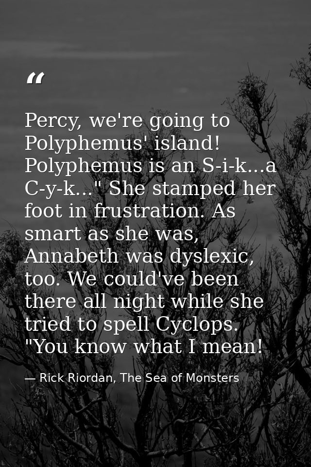 Percy, we're going to Polyphemus' island! Polyphemus is an S-i-k...a C-y-k..." She stamped her foot in frustration. As s — Rick Riordan, The Sea of Monsters