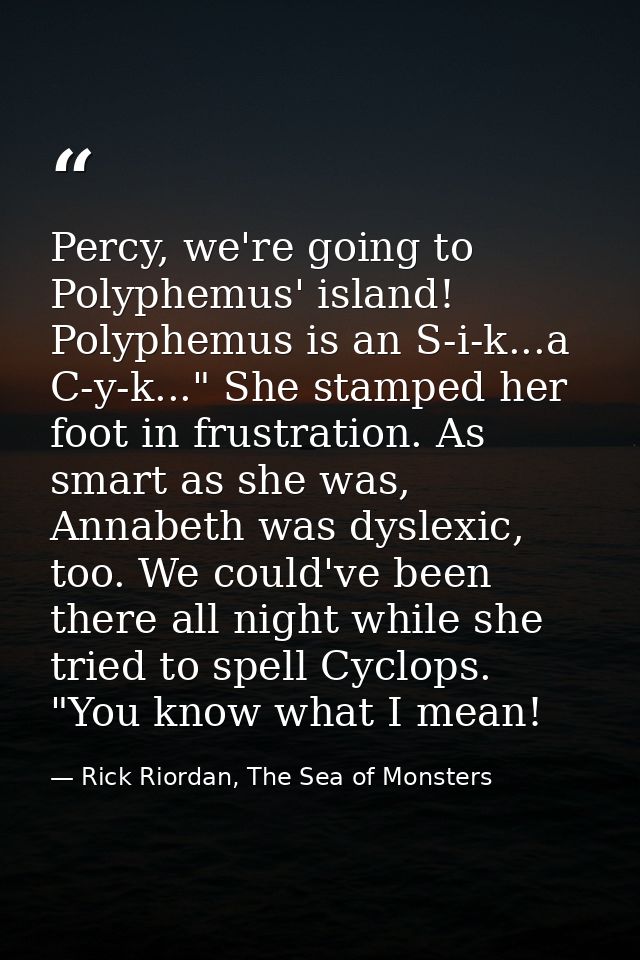 Percy, we're going to Polyphemus' island! Polyphemus is an S-i-k...a C-y-k..." She stamped her foot in frustration. As s — Rick Riordan, The Sea of Monsters