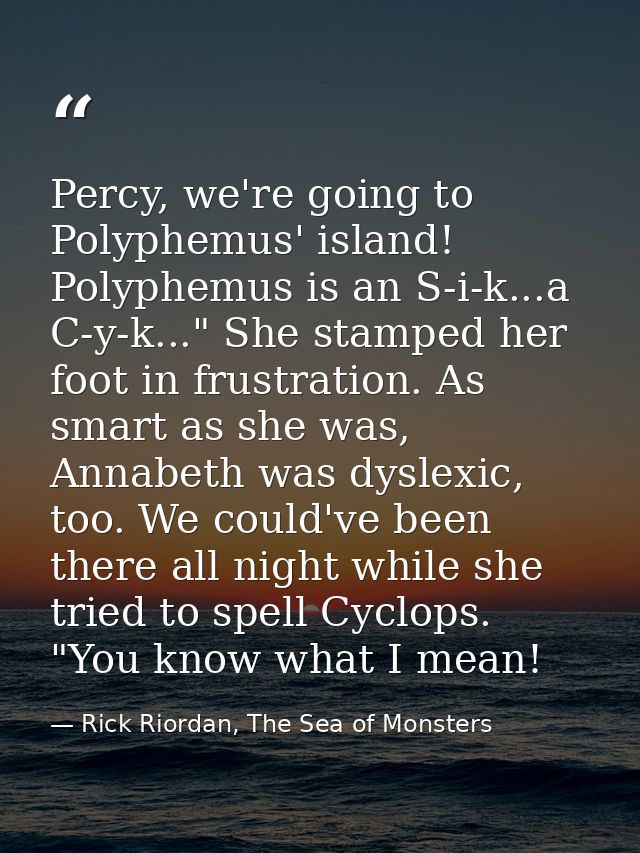 Percy, we're going to Polyphemus' island! Polyphemus is an S-i-k...a C-y-k..." She stamped her foot in frustration. As s — Rick Riordan, The Sea of Monsters