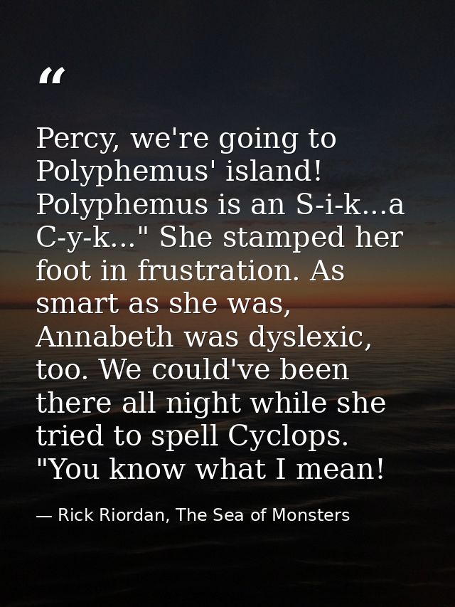 Percy, we're going to Polyphemus' island! Polyphemus is an S-i-k...a C-y-k..." She stamped her foot in frustration. As s — Rick Riordan, The Sea of Monsters